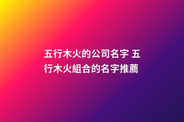 五行木火的公司名字 五行木火組合的名字推薦-第1張-公司起名-玄機派